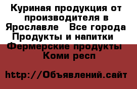 Куриная продукция от производителя в Ярославле - Все города Продукты и напитки » Фермерские продукты   . Коми респ.